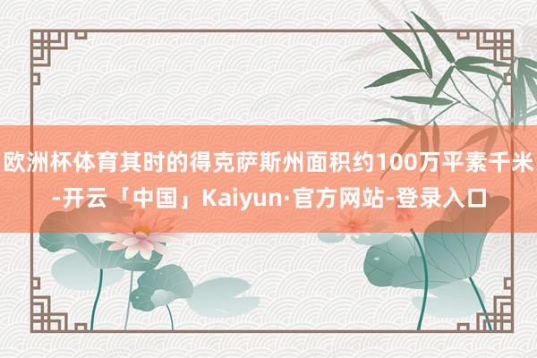 欧洲杯体育其时的得克萨斯州面积约100万平素千米-开云「中国」Kaiyun·官方网站-登录入口