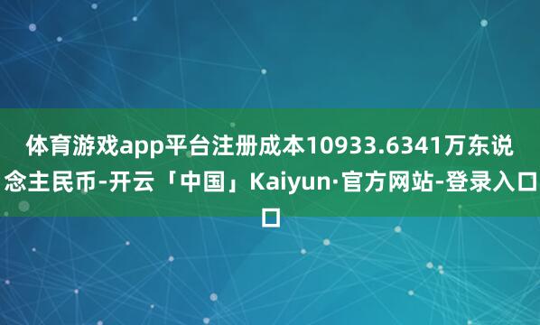 体育游戏app平台注册成本10933.6341万东说念主民币-开云「中国」Kaiyun·官方网站-登录入口