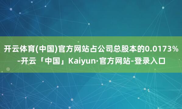 开云体育(中国)官方网站占公司总股本的0.0173%-开云「中国」Kaiyun·官方网站-登录入口