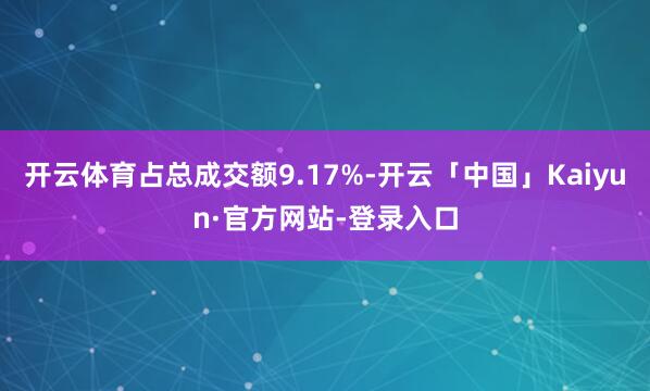 开云体育占总成交额9.17%-开云「中国」Kaiyun·官方网站-登录入口