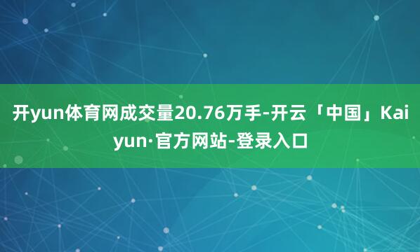开yun体育网成交量20.76万手-开云「中国」Kaiyun·官方网站-登录入口