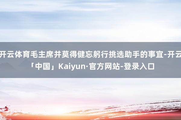 开云体育毛主席并莫得健忘躬行挑选助手的事宜-开云「中国」Kaiyun·官方网站-登录入口