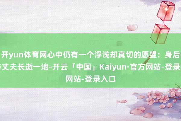 开yun体育网心中仍有一个浮浅却真切的愿望：身后能与丈夫长逝一地-开云「中国」Kaiyun·官方网站-登录入口