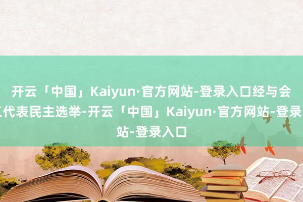 开云「中国」Kaiyun·官方网站-登录入口经与会员工代表民主选举-开云「中国」Kaiyun·官方网站-登录入口