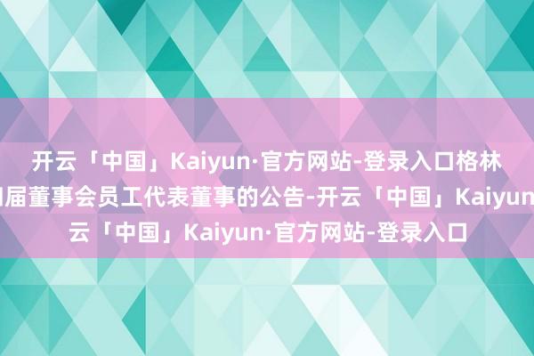 开云「中国」Kaiyun·官方网站-登录入口格林精密：对于选举第四届董事会员工代表董事的公告-开云「中国」Kaiyun·官方网站-登录入口