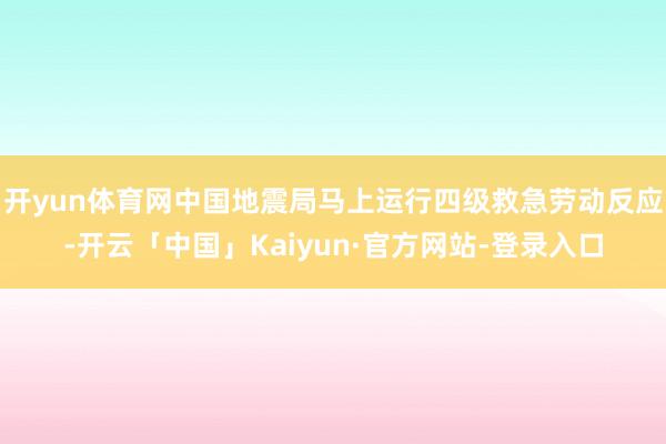 开yun体育网中国地震局马上运行四级救急劳动反应-开云「中国」Kaiyun·官方网站-登录入口