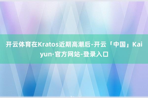 开云体育在Kratos近期高潮后-开云「中国」Kaiyun·官方网站-登录入口