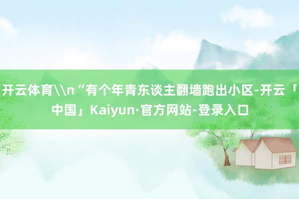 开云体育\n“有个年青东谈主翻墙跑出小区-开云「中国」Kaiyun·官方网站-登录入口