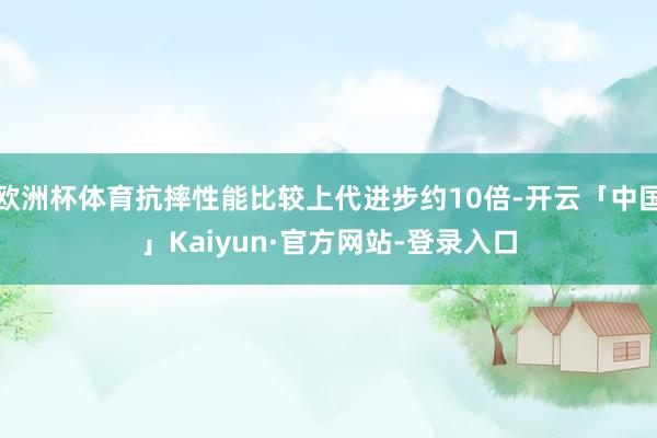 欧洲杯体育抗摔性能比较上代进步约10倍-开云「中国」Kaiyun·官方网站-登录入口