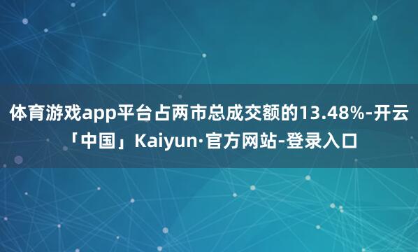 体育游戏app平台占两市总成交额的13.48%-开云「中国」Kaiyun·官方网站-登录入口