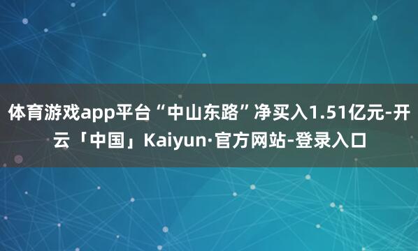 体育游戏app平台“中山东路”净买入1.51亿元-开云「中国」Kaiyun·官方网站-登录入口
