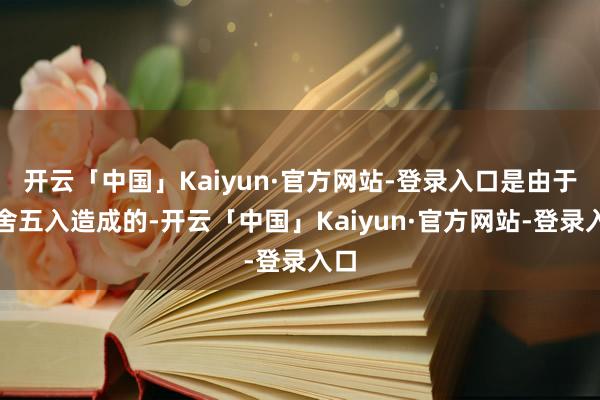 开云「中国」Kaiyun·官方网站-登录入口是由于四舍五入造成的-开云「中国」Kaiyun·官方网站-登录入口