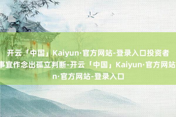 开云「中国」Kaiyun·官方网站-登录入口投资者冒失关系事宜作念出孤立判断-开云「中国」Kaiyun·官方网站-登录入口
