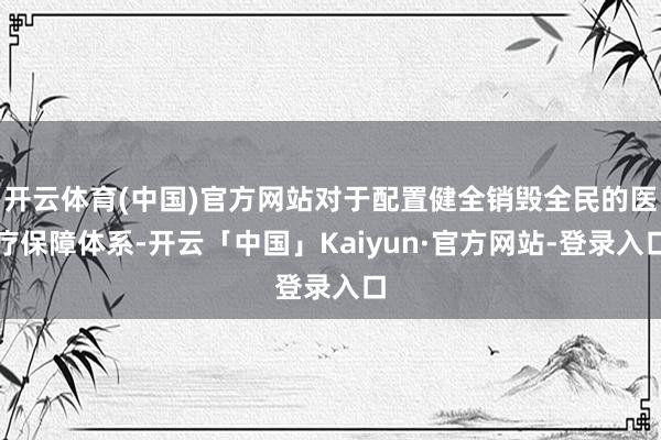 开云体育(中国)官方网站对于配置健全销毁全民的医疗保障体系-开云「中国」Kaiyun·官方网站-登录入口