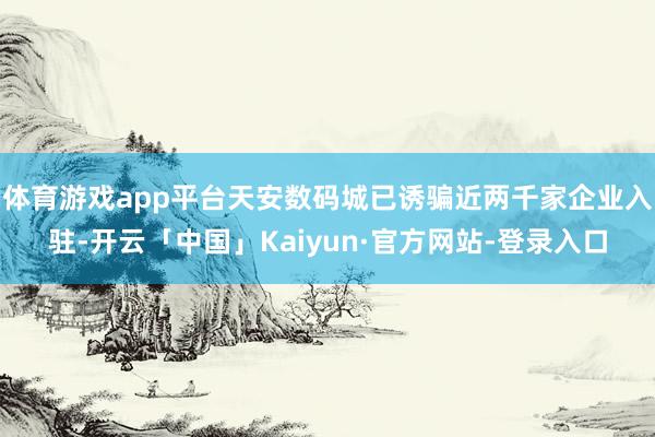 体育游戏app平台天安数码城已诱骗近两千家企业入驻-开云「中国」Kaiyun·官方网站-登录入口