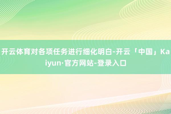 开云体育对各项任务进行细化明白-开云「中国」Kaiyun·官方网站-登录入口