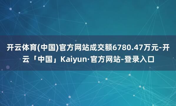 开云体育(中国)官方网站成交额6780.47万元-开云「中国」Kaiyun·官方网站-登录入口
