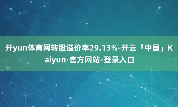 开yun体育网转股溢价率29.13%-开云「中国」Kaiyun·官方网站-登录入口