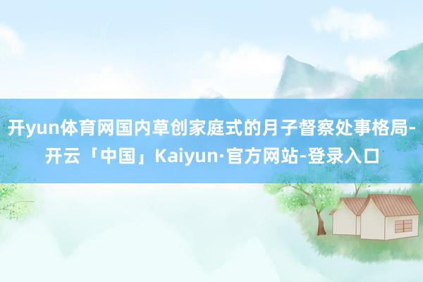 开yun体育网国内草创家庭式的月子督察处事格局-开云「中国」Kaiyun·官方网站-登录入口