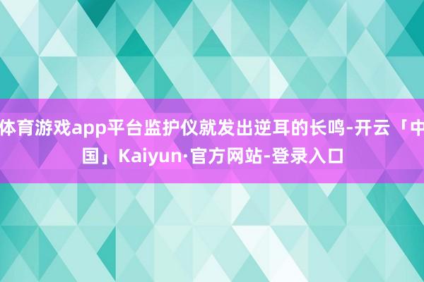 体育游戏app平台监护仪就发出逆耳的长鸣-开云「中国」Kaiyun·官方网站-登录入口