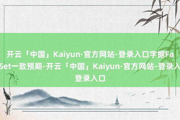 开云「中国」Kaiyun·官方网站-登录入口　　字据FactSet一致预期-开云「中国」Kaiyun·官方网站-登录入口