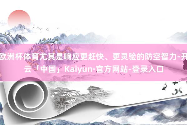 欧洲杯体育尤其是响应更赶快、更灵验的防空智力-开云「中国」Kaiyun·官方网站-登录入口