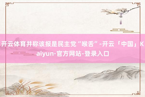开云体育并称该报是民主党“喉舌”-开云「中国」Kaiyun·官方网站-登录入口