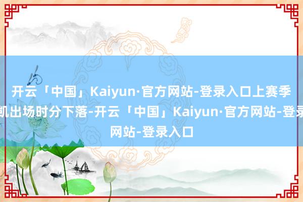 开云「中国」Kaiyun·官方网站-登录入口上赛季王薪凯出场时分下落-开云「中国」Kaiyun·官方网站-登录入口