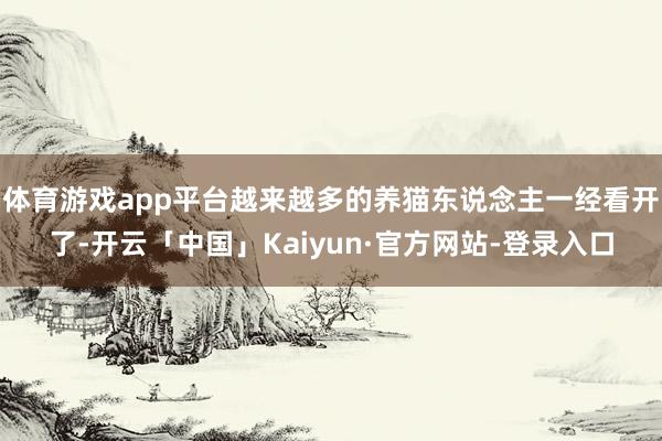 体育游戏app平台越来越多的养猫东说念主一经看开了-开云「中国」Kaiyun·官方网站-登录入口