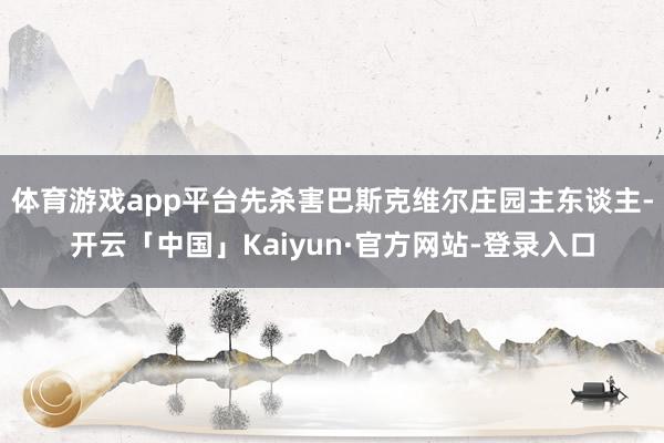 体育游戏app平台先杀害巴斯克维尔庄园主东谈主-开云「中国」Kaiyun·官方网站-登录入口