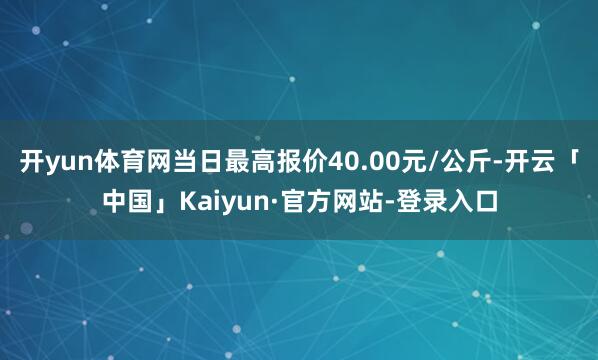 开yun体育网当日最高报价40.00元/公斤-开云「中国」Kaiyun·官方网站-登录入口