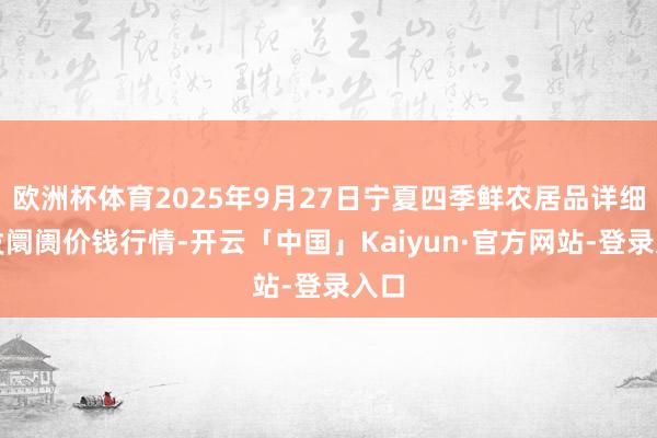 欧洲杯体育2025年9月27日宁夏四季鲜农居品详细批发阛阓价钱行情-开云「中国」Kaiyun·官方网站-登录入口