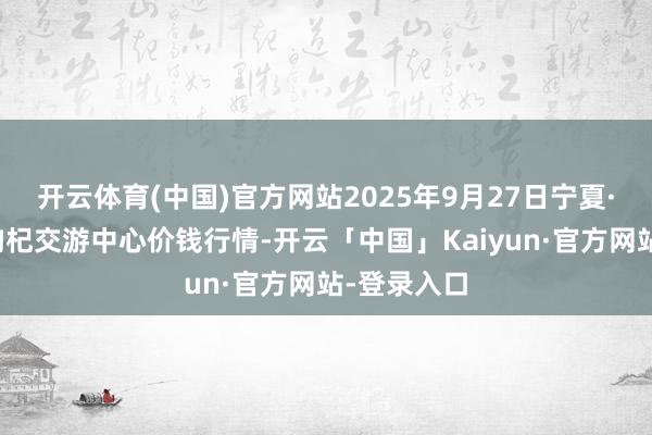 开云体育(中国)官方网站2025年9月27日宁夏·中宁海外枸杞交游中心价钱行情-开云「中国」Kaiyun·官方网站-登录入口
