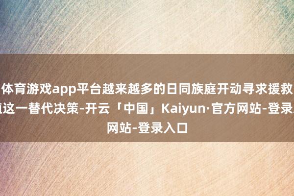 体育游戏app平台越来越多的日同族庭开动寻求援救生殖这一替代决策-开云「中国」Kaiyun·官方网站-登录入口