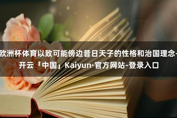 欧洲杯体育以致可能傍边昔日天子的性格和治国理念-开云「中国」Kaiyun·官方网站-登录入口