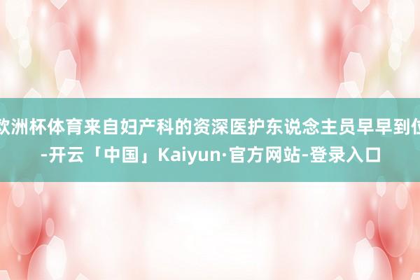 欧洲杯体育来自妇产科的资深医护东说念主员早早到位-开云「中国」Kaiyun·官方网站-登录入口