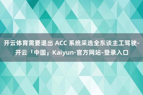 开云体育需要退出 ACC 系统采选全东谈主工驾驶-开云「中国」Kaiyun·官方网站-登录入口