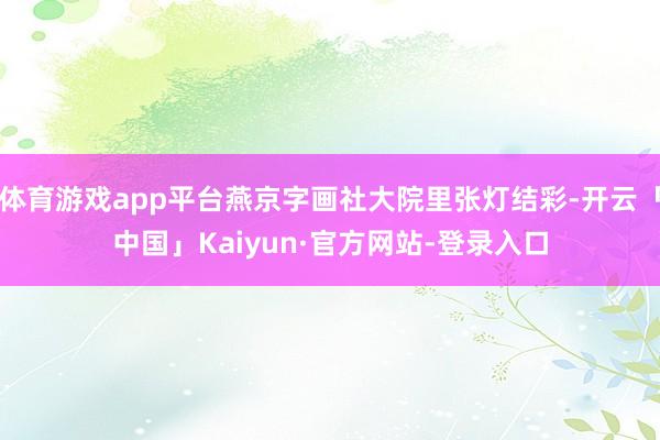 体育游戏app平台燕京字画社大院里张灯结彩-开云「中国」Kaiyun·官方网站-登录入口