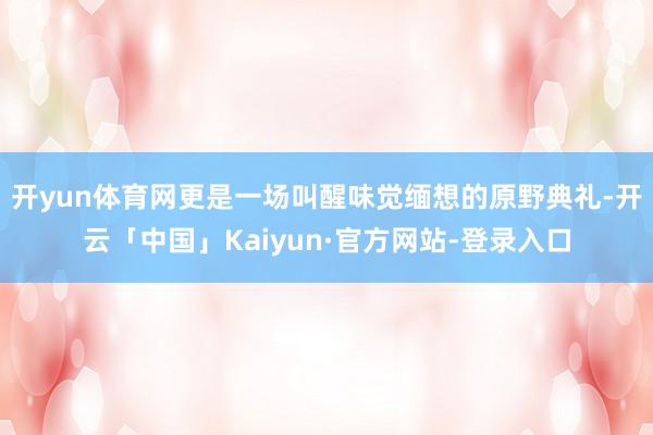 开yun体育网更是一场叫醒味觉缅想的原野典礼-开云「中国」Kaiyun·官方网站-登录入口