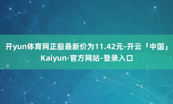 开yun体育网正股最新价为11.42元-开云「中国」Kaiyun·官方网站-登录入口