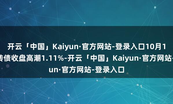 开云「中国」Kaiyun·官方网站-登录入口10月15日华海转债收盘高潮1.11%-开云「中国」Kaiyun·官方网站-登录入口