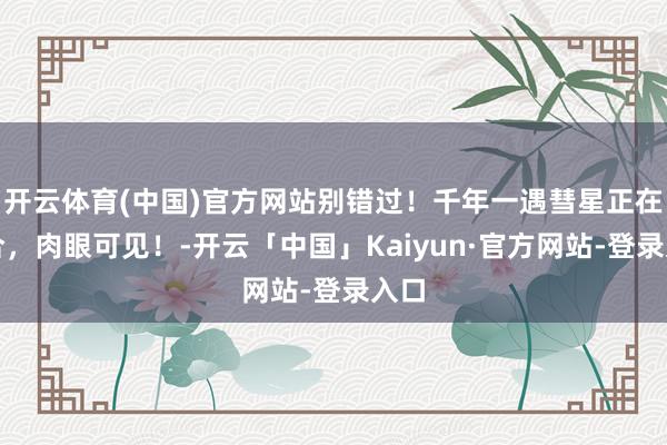 开云体育(中国)官方网站别错过!千年一遇彗星正在聚合,肉眼可见!-开云「中国」Kaiyun·官方网站-登录入口