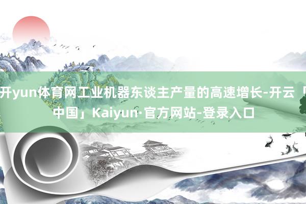 开yun体育网工业机器东谈主产量的高速增长-开云「中国」Kaiyun·官方网站-登录入口