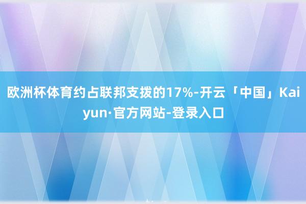 欧洲杯体育约占联邦支拨的17%-开云「中国」Kaiyun·官方网站-登录入口