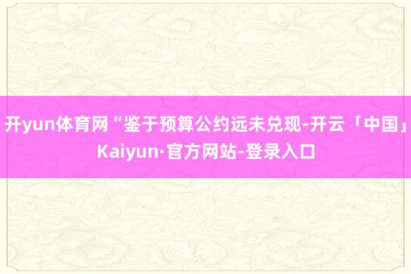 开yun体育网“鉴于预算公约远未兑现-开云「中国」Kaiyun·官方网站-登录入口