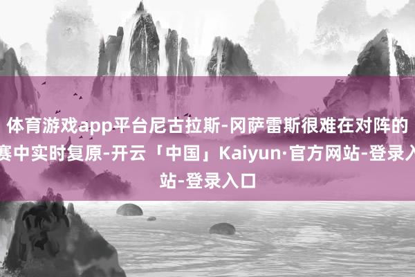 体育游戏app平台尼古拉斯-冈萨雷斯很难在对阵的比赛中实时复原-开云「中国」Kaiyun·官方网站-登录入口