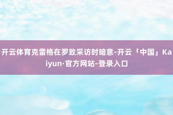 开云体育克雷格在罗致采访时暗意-开云「中国」Kaiyun·官方网站-登录入口