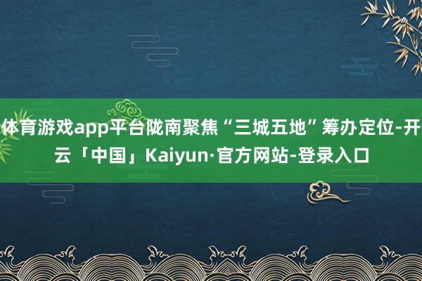 体育游戏app平台陇南聚焦“三城五地”筹办定位-开云「中国」Kaiyun·官方网站-登录入口