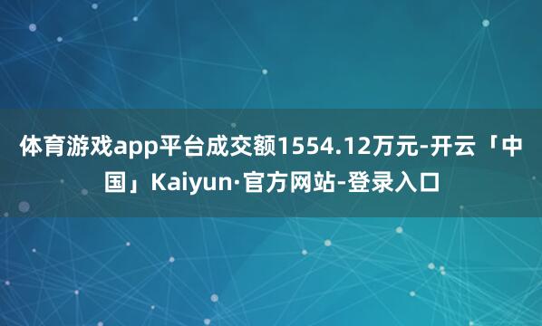 体育游戏app平台成交额1554.12万元-开云「中国」Kaiyun·官方网站-登录入口