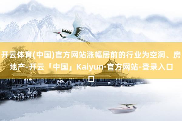 开云体育(中国)官方网站涨幅居前的行业为空洞、房地产-开云「中国」Kaiyun·官方网站-登录入口